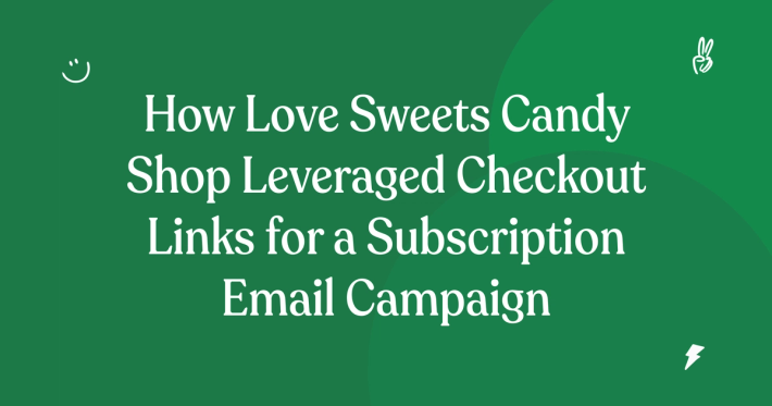 How Love Sweets Candy Shop Leveraged Checkout Links for a Subscription Email Campaign